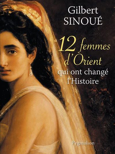 GILBERT SINOUÉ 12 femmes d’Orient qui ont changé l’Histoire